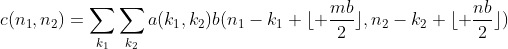 gif.latex?%0Ac(n_1,n_2)=%5Csum_%7Bk_1%7D%5Csum_%7Bk_2%7Da(k_1,k_2)b(n_1-k_1+%5Clfloor%20%5Cfrac%7Bmb%7D2%5Crfloor,n_2-k_2+%5Clfloor%20%5Cfrac%7Bnb%7D2%5Crfloor)%0A