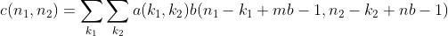 gif.latex?%0Ac(n_1,n_2)=%5Csum_%7Bk_1%7D%5Csum_%7Bk_2%7Da(k_1,k_2)b(n_1-k_1+mb-1,n_2-k_2+nb-1)%0A