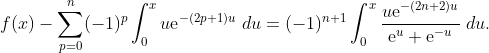  f(x)- \sum_{p=0}^{n}(-1)^p \int_{0}^{x}u\mbox e^{-(2p+1)u} \;du= (-1)^{n+1}\int_{0}^{x}\dfrac{ u\mbox e^{-(2n+2)u} }{\mbox e^{u} +\mbox e^{-u} }\;du.