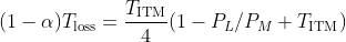 (1-\alpha) T_\mathrm{loss}=\frac{T_\mathrm{ITM}}{4}(1-P_L/P_M+T_\mathrm{ITM})