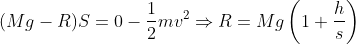 (Mg-R)S=0-\frac 12mv^2\Rightarrow R=Mg\left ( 1+\frac hs \right )