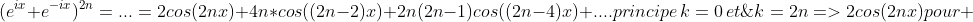 Les nombres complexes(Linéarisation) Gif.latex?(e^{ix}+e^{-ix})^{2n}=...=\\2cos(2nx)+4n*cos((2n-2)x)+2n(2n-1)cos((2n-4)x)+....\\principe\,k=0\,et\;k=2n=%3E2cos(2nx)\\pour%20\;k=1\;et\;k=2n-1==%3E4n*cos((2n-2)x)\\..;apr%C3%A8s\;k=2\;et\;k=2n-2=%3E2n(2n-1)cos((2n-4)x)\\k=3\;et\;k=2n-3=%3Eainsi\;%20de\;suite..