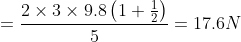 = \frac{{2 \times 3 \times 9.8\left( {1 + \frac{1}{2}} \right)}}{5} = 17.6N