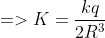 =>K=\frac{kq}{2R^{3}}