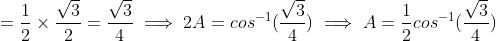 =\frac{1}{2}\times\frac{\sqrt{3}}{2} = \frac{\sqrt{3}}{4} \implies 2A=cos^{-1}(\frac{\sqrt{3}}{4}) \implies A=\frac{1}{2} cos^{-1}(\frac{\sqrt{3}}{4})