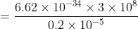 =\frac{6.62\times 10^{-34}\times 3\times 10^{8}}{0.2\times 10^{-5} }