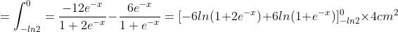 =\int^{0}_{-ln2}=\frac{-12e^{-x}}{1+2e^{-x}}-\frac{6e^{-x}}{1+e^{-x}}=[-6ln(1+2e^{-x})+6ln(1+e^{-x})]^{0}_{-ln2}\times 4cm^{2}