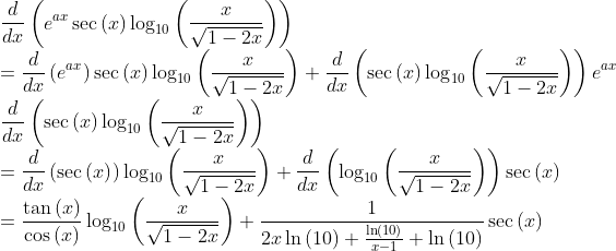 \\ \\ \frac{d}{dx}\left(e^{ax}\sec \left(x\right)\log _{10}\left(\frac{x}{\sqrt{1-2x}}\right)\right) \\ =\frac{d}{dx}\left(e^{ax}\right)\sec \left(x\right)\log _{10}\left(\frac{x}{\sqrt{1-2x}}\right)+\frac{d}{dx}\left(\sec \left(x\right)\log _{10}\left(\frac{x}{\sqrt{1-2x}}\right)\right)e^{ax} \\ \frac{d}{dx}\left(\sec \left(x\right)\log _{10}\left(\frac{x}{\sqrt{1-2x}}\right)\right) \\ =\frac{d}{dx}\left(\sec \left(x\right)\right)\log _{10}\left(\frac{x}{\sqrt{1-2x}}\right)+\frac{d}{dx}\left(\log _{10}\left(\frac{x}{\sqrt{1-2x}}\right)\right)\sec \left(x\right) \\ =\frac{\tan \left(x\right)}{\cos \left(x\right)}\log _{10}\left(\frac{x}{\sqrt{1-2x}}\right)+\frac{1}{2x\ln \left(10\right)+\frac{\ln \left(10\right)}{x-1}+\ln \left(10\right)}\sec \left(x\right)