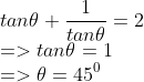 \\ \\tan\theta+{ 1 \over tan\theta}=2 \\=>tan\theta=1 \\=>\theta=45^0 \\