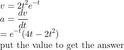 \\ \\v=2t^2e^{-t} \\a={dv \over dt} \\=e^{-t}(4t-2t^2) \\$put the value to get the answer$ \\