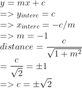 \\ \\y=mx+c \\=>y_{interc}=c \\=>x_{interc}=-c/m \\=>m=-1 \\distance={c \over \sqrt{1+m^2}} \\={c \over \sqrt{2}}=\pm 1 \\=>c=\pm \sqrt{2} \\