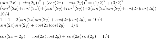 \\(sin(2x) + sin(2y))^2 + (cos(2x) + cos(2y))^2 = (1/2)^2 + (3/2)^2 \\(sin^2(2x) + cos^2(2x)) + (sin^2(2y) + cos^2(2y)) + 2(sin(2x)sin(2y) + cos(2x)cos(2y)) = 10/4 \\1 + 1 + 2(sin(2x)sin(2y) + cos(2x)cos(2y)) = 10/4 \\sin(2x)sin(2y) + cos(2x)cos(2y) = 1/4 \\\\cos (2x - 2y) = cos(2x)cos(2y) + sin(2x)sin(2y) = 1/4
