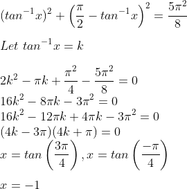 \\(tan^{-1}x)^2 + \left( \frac{\pi}{2} - tan^{-1}x\right)^2 = \frac{5\pi^2}{8} \\\\ Let\ tan^{-1}x = k \\\\ 2k^2 -\pi k + \frac{\pi^2}{4} - \frac{5\pi^2}{8} = 0 \\ 16k^2 -8\pi k - 3\pi^2 = 0 \\ 16k^2 -12\pi k+ 4\pi k - 3 \pi^2 = 0 \\ (4k-3\pi)(4k+\pi) = 0 \\ x = tan\left(\frac{3\pi}{4}\right), x = tan\left( \frac{-\pi}{4}\right) \\\\x = -1