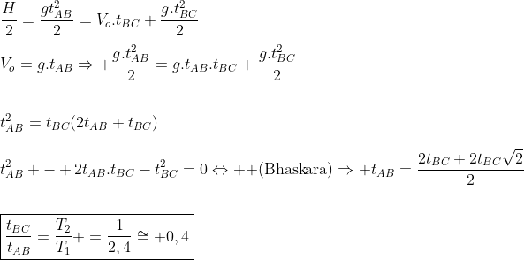  Dúvida de cinemática ! Gif.latex?\\\frac{H}{2}=\frac{gt_{AB}^2}{2}=V_o.t_{BC}+\frac{g.t^2_{BC}}{2}\\\\V_o=g.t_{AB}\Rightarrow%20\frac{g.t_{AB}^2}{2}=g.t_{AB}.t_{BC}+\frac{g.t_{BC}^2}{2}\\\\\\t_{AB}^2=t_{BC}(2t_{AB}+t_{BC})\\\\t_{AB}^2%20-%202t_{AB}