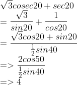 \\\sqrt3cosec20 + sec20 \\={\sqrt3 \over sin20}+{1 \over cos20} \\={\sqrt3cos20+sin20 \over {1 \over 2}sin40} \\=>{2cos50 \over {1 \over 2}sin40} \\=>4