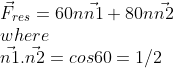 \\\vec F_{res}=60n \vec {n1}+80n \vec {n2} \\where \\\vec {n1}. \vec {n2}=cos60=1/2