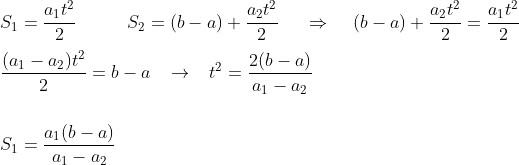 gif.latex?\\S_1=\frac{a_1t^2}{2}\;\;\;\;\;\;\;\;\;\;S_2=(b-a)&plus;\frac{a_2t^2}{2}\;\;\;\;\;\Rightarrow&space;\;\;\;\;(b-a)&plus;\frac{a_2t^2}{2}=\frac{a_1t^2}{2}&space;\\\\\frac{(a_1-a_2)t^2}{2}=b-a\;\;\;\to\;\;\;t^2=\frac{2(b-a)}{a_1-a_2}\\\\\\S_1=\frac{a_1(b-a)}{a_1-a_2}