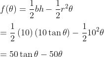 \\f(\theta )=\frac{1}{2}bh-\frac{1}{2}r^{2}\theta\\\\ =\frac{1}{2}\left ( 10 \right )\left ( 10\tan \theta \right )-\frac{1}{2}10^{2}\theta\\\\ =50\tan \theta -50\theta