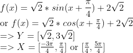 \\f(x)=\sqrt2 *sin(x+{ \pi \over 4})+2\sqrt2 \\$or $f(x)=\sqrt2 *cos(x+{ \pi \over 4})+2\sqrt2 \\=>Y=[\sqrt2,3\sqrt2] \\=>X=[{-3\pi \over 4},{ \pi \over 4}]$ or $[{\pi \over 4},{ 5\pi \over 4}]