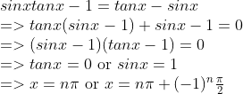 \\sinxtanx-1=tanx-sinx \\=>tanx(sinx-1)+sinx-1=0 \\=>(sinx-1)(tanx-1)=0 \\=>tanx=0 $ or $sinx =1 \\=>x=n\pi$ or $x=n\pi+(-1)^{n}{\pi \over 2}
