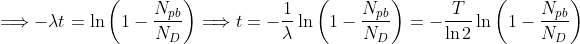 \Longrightarrow -\lambda t=\ln \left( 1-\frac{N_{pb}}{N_{D}}\right)\Longrightarrow t=-\frac{1}{\lambda }\ln \left( 1-\frac{N_{pb}}{N_{D}}\right) =-\frac{T}{\ln 2}\ln \left( 1-\frac{N_{pb}}{N_{D}}\right) 