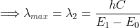 \Longrightarrow\lambda_{max}=\lambda_{2}=\frac{hC}{E_{1}-E_{0}}