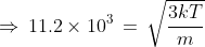 \Rightarrow \,11.2 \times {10^3}\, = \,\sqrt {\frac{{3kT}}{m}}