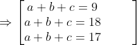 \Rightarrow \begin{bmatrix} a+b+c=9& & & \\ a+b+c=18 & & & \\ a+b+c=17 & & & \end{bmatrix}
