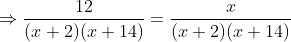 \Rightarrow \frac{12}{(x+2)(x+14)}=\frac{x}{(x+2)(x+14)}