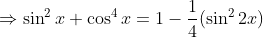 \Rightarrow \sin^2x +\cos^4x = 1-\frac{1}{4}(\sin^22x)