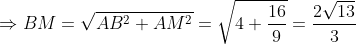 \Rightarrow BM=\sqrt{AB^2+AM^2}=\sqrt{4+\frac{16}{9}}=\frac{2\sqrt{13}}{3}