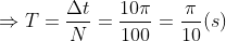 \Rightarrow T = \frac{\Delta t}{N} = \frac{10 \pi}{100} = \frac{\pi}{10} (s)