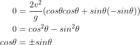 \begin{align*} 0&=\frac{2v^{2}}{g}(cos\theta cos\theta +sin\theta (-sin\theta )) \\0&=cos^{2}\theta -sin^{2}\theta \\cos\theta &=\pm sin\theta \end{align*}
