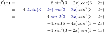 \begin{align*}f'(x) & = &-8.sin^3(3-2x).cos(3-2x)\\ & = & -4.{\color{DarkBlue} 2.sin(3-2x).cos(3-2x)}.sin^2(3-2x)\\ & = & -4.{\color{DarkBlue} sin\;2(3-2x)}.sin^2(3-2x)\\ & = & -4.sin(6-4x).sin^2(3-2x)\\ & = & -4\;sin^2(3-2x)\;sin(3-4x) \end{align*}