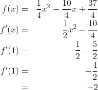 \begin{align*}f(x) & = & \frac 14x^2-\frac{10}{4}x+\frac{37}{4}\\f'(x) & = & \frac 12x^2-\frac{10}{4}\\f'(1) & = & \frac 12-\frac 52\\f'(1) & = & -\frac 42\\ & = & -2\end{align*}