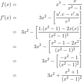 \begin{align*}f(x) & = & x^3-\frac{x}{x^2-1}\\f'(x) & = & 3x^2-\left [ \frac{u'.v-v'.u}{v^2} \right ]\\ & = & 3x^2-\left [ \frac{1.(x^2-1)-2x(x)}{(x^2-1)^2} \right ]\\ & = & 3x^2-\left [ \frac{x^2-1-2x^2}{(x^2-1)^2} \right ]\\ & = & 3x^2-\left [ \frac{-x^2-1}{(x^2-1)^2} \right ]\\ & = & 3x^2+\frac{x^2+1}{(x^2-1)^2} \end{align*}