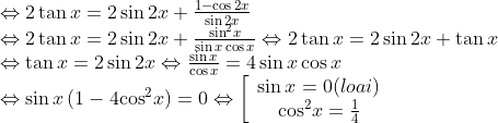 \begin{array}{l} \Leftrightarrow 2\tan x = 2\sin 2x + \frac{{1 - \cos 2x}}{{\sin 2x}}\\ \Leftrightarrow 2\tan x = 2\sin 2x + \frac{{{{\sin }^2}x}}{{\sin x\cos x}} \Leftrightarrow 2\tan x = 2\sin 2x + \tan x\\ \Leftrightarrow \tan x = 2\sin 2x \Leftrightarrow \frac{{\sin x}}{{\cos x}} = 4\sin x\cos x\\ \Leftrightarrow \sin x\left( {1 - 4{{\cos }^2}x} \right) = 0 \Leftrightarrow \left[ {\begin{array}{*{20}{c}} {\sin x = 0(loai)}\\ {{{\cos }^2}x = \frac{1}{4}} \end{array}} \right. \end{array}