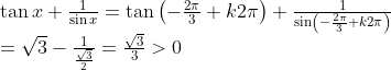 \begin{array}{l} \tan x + \frac{1}{{\sin x}} = \tan \left( { - \frac{{2\pi }}{3} + k2\pi } \right) + \frac{1}{{\sin \left( { - \frac{{2\pi }}{3} + k2\pi } \right)}}\\ = \sqrt 3 - \frac{1}{{\frac{{\sqrt 3 }}{2}}} = \frac{{\sqrt 3 }}{3} > 0 \end{array}