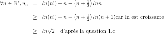 \begin{array}{lll}\forall n\in\mathbb{N^{\ast}},u_n&=&ln(n!)+n-\left(n+\frac{1}{2}\right)lnn\\\\&\geq& ln(n!)+n-\left(n+\frac{1}{2}\right)ln(n+1)\textrm{car ln est croissante}\\\\&\geq& ln\sqrt{2}\quad\textrm{d'apr\`{e}s la question 1.c}\end{array}