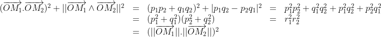 \begin{array}{lllll}(\overrightarrow{OM_{1}}.\overrightarrow{OM_{2}})^{2}+||\overrightarrow{OM_{1}}\wedge\overrightarrow{OM_{2}}||^{2}&=&(p_{1}p_{2}+q_{1}q_{2})^{2}+|p_{1}q_{2}-p_{2}q_{1}|^{2}&=& p_{1}^{2}p_{2}^{2}+q_{1}^{2}q_{2}^{2}+p_{1}^{2}q_{2}^{2}+p_{2}^{2}q_{1}^{2}\\&=&(p_{1}^{2}+q_{1}^{2})(p_{2}^{2}+q_{2}^{2})&=&r_{1}^{2}r_{2}^{2}\\&=&(||\overrightarrow{OM_{1}}||.||\overrightarrow{OM_{2}}||)^{2}&&\end{array}