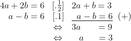 \begin{array}{rcl}4a+2b = 6 & [.\frac{1}{2}] & 2a+b = 3\\a-b = 6 & [.1] & \underline{\;\;a-b= 6}\;\;(+)\\ & \Leftrightarrow & 3a\;\;\;\;\;\;=9\\ & \Leftrightarrow & \;\;\;a\;\;\;\;\;=3\end{array}