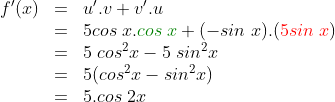 \begin{array}{rcl}f'(x) & = & u'.v+v'.u\\ & = & 5cos\;x.{\color{DarkGreen} cos\;x}+(-sin\;x).({\color{Red} 5sin\;x})\\ & = & 5\;cos^2x-5\;sin^2x\\ & = & 5(cos^2x-sin^2x)\\ & = & 5.cos\;2x \end{array}