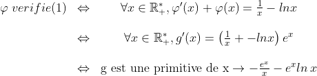 \begin{matrix}\varphi\;verifie(1)&\Leftrightarrow&\forall x\in\mathbb{R}^\ast_+, \varphi^\prime(x)+\varphi(x)=\frac{1}{x}-lnx\\\\&\Leftrightarrow&\forall x\in\mathbb{R}^\ast_+, g^\prime(x)=\left(\frac{1}{x}+-lnx\right)e^x\\\\&\Leftrightarrow&\textrm{g est une primitive de x}\rightarrow -\frac{e^x}{x}-e^xln\,x\end{matrix}