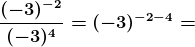 \boldsymbol{\frac{(-3)^{-2}}{(-3)^{4}}=(-3)^{-2-4}= (-3)^{-6}}