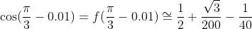 \cos(\frac{\pi}{3}-0.01)=f(\frac{\pi}{3}-0.01)\cong\frac{1}{2}+\frac{\sqrt{3}}{200}-\frac{1}{40~000}-\frac{\sqrt{3}}{12~000~000},