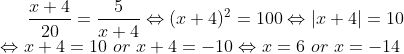 \dfrac{x+4}{20}=\dfrac{5}{x+4}\Leftrightarrow (x+4)^2=100\Leftrightarrow |x+4|=10 \\\Leftrightarrow x+4=10 \ or \ x+4=-10\Leftrightarrow x=6 \ or \ x=-14