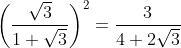 gif.latex?\displaystyle\bigg(\frac{\sqrt{3}}{1+\sqrt{3}}\bigg)^2=\frac{3}{4+2\sqrt{3}}