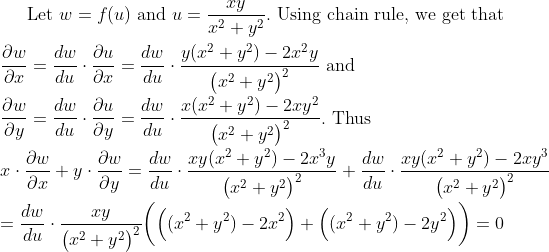 gif.latex?\displaystyle\mbox{Let } w=f(u)\mbox{ and }u=\frac{xy}{x^2+y^2}.\mbox{ Using chain rule, we get that}\\\\\frac{\partial w}{\partial x}=\frac{d w}{du}\cdot\frac{\partial u}{\partial x}=\frac{dw}{du}\cdot\frac{y(x^2+y^2)-2x^2y}{\big(x^2+y^2\big)^2}\mbox{ and}\\\\\frac{\partial w}{\partial y}=\frac{dw}{du}\cdot\frac{\partial u}{\partial y}=\frac{dw}{du}\cdot\frac{x(x^2+y^2)-2xy^2}{\big(x^2+y^2\big)^2}.\mbox{ Thus}\\\\x\cdot\frac{\partial w}{\partial x}+y\cdot\frac{\partial w}{\partial y}=\frac{dw}{du}\cdot\frac{xy(x^2+y^2)-2x^3y}{\big(x^2+y^2\big)^2}+\frac{dw}{du}\cdot\frac{xy(x^2+y^2)-2xy^3}{\big(x^2+y^2\big)^2}\\\\=\frac{dw}{du}\cdot\frac{xy}{\big(x^2+y^2\big)^2}\bigg(\Big((x^2+y^2)-2x^2\Big)+\Big((x^2+y^2)-2y^2\Big)\bigg)=0