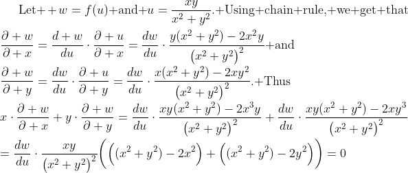 gif.latex?\displaystyle\mbox{Let } w=f(u)\mbox{ and }u=\frac{xy}{x^2+y^2}.\mbox{ Using chain rule, we get that}\\\\\frac{\partial w}{\partial x}=\frac{d w}{du}\cdot\frac{\partial u}{\partial x}=\frac{dw}{du}\cdot\frac{y(x^2+y^2)-2x^2y}{\big(x^2+y^2\big)^2}\mbox{ and}\\\\\frac{\partial w}{\partial y}=\frac{dw}{du}\cdot\frac{\partial u}{\partial y}=\frac{dw}{du}\cdot\frac{x(x^2+y^2)-2xy^2}{\big(x^2+y^2\big)^2}.\mbox{ Thus}\\\\x\cdot\frac{\partial w}{\partial x}+y\cdot\frac{\partial w}{\partial y}=\frac{dw}{du}\cdot\frac{xy(x^2+y^2)-2x^3y}{\big(x^2+y^2\big)^2}+\frac{dw}{du}\cdot\frac{xy(x^2+y^2)-2xy^3}{\big(x^2+y^2\big)^2}\\\\=\frac{dw}{du}\cdot\frac{xy}{\big(x^2+y^2\big)^2}\bigg(\Big((x^2+y^2)-2x^2\Big)+\Big((x^2+y^2)-2y^2\Big)\bigg)=0