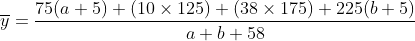 \displaystyle\overline{y}=\frac{75(a+5)+(10\times125)+(38\times 175)+225(b+5)}{a+b+58}